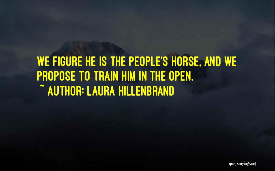 Laura Hillenbrand Quotes: We Figure He Is The People's Horse, And We Propose To Train Him In The Open.