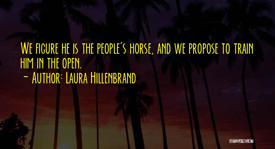 Laura Hillenbrand Quotes: We Figure He Is The People's Horse, And We Propose To Train Him In The Open.