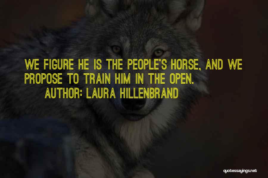 Laura Hillenbrand Quotes: We Figure He Is The People's Horse, And We Propose To Train Him In The Open.