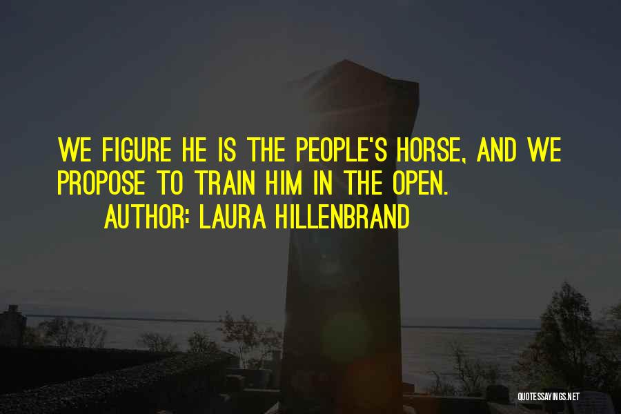 Laura Hillenbrand Quotes: We Figure He Is The People's Horse, And We Propose To Train Him In The Open.