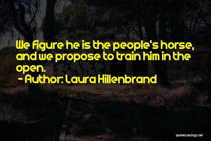 Laura Hillenbrand Quotes: We Figure He Is The People's Horse, And We Propose To Train Him In The Open.