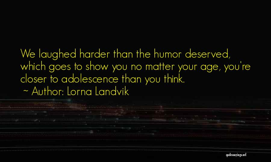 Lorna Landvik Quotes: We Laughed Harder Than The Humor Deserved, Which Goes To Show You No Matter Your Age, You're Closer To Adolescence