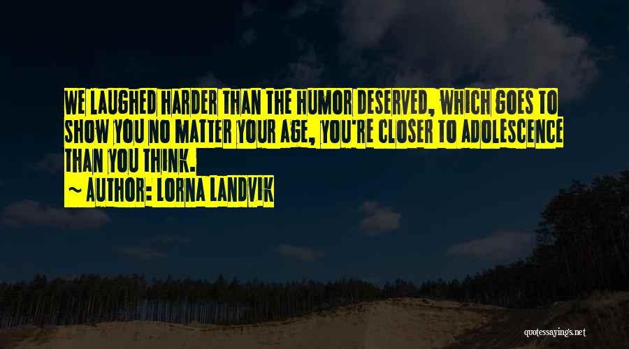 Lorna Landvik Quotes: We Laughed Harder Than The Humor Deserved, Which Goes To Show You No Matter Your Age, You're Closer To Adolescence