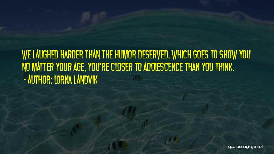 Lorna Landvik Quotes: We Laughed Harder Than The Humor Deserved, Which Goes To Show You No Matter Your Age, You're Closer To Adolescence