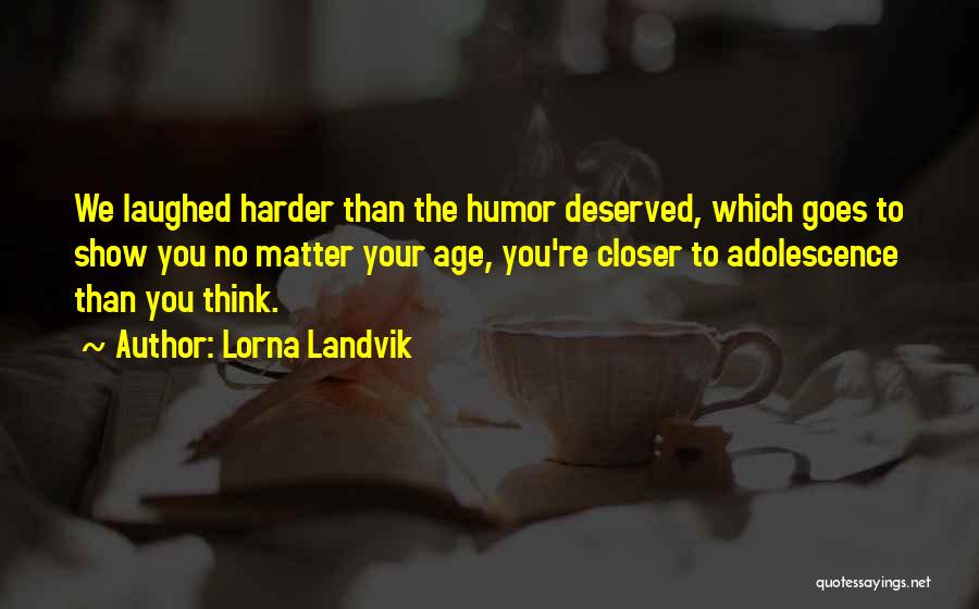 Lorna Landvik Quotes: We Laughed Harder Than The Humor Deserved, Which Goes To Show You No Matter Your Age, You're Closer To Adolescence