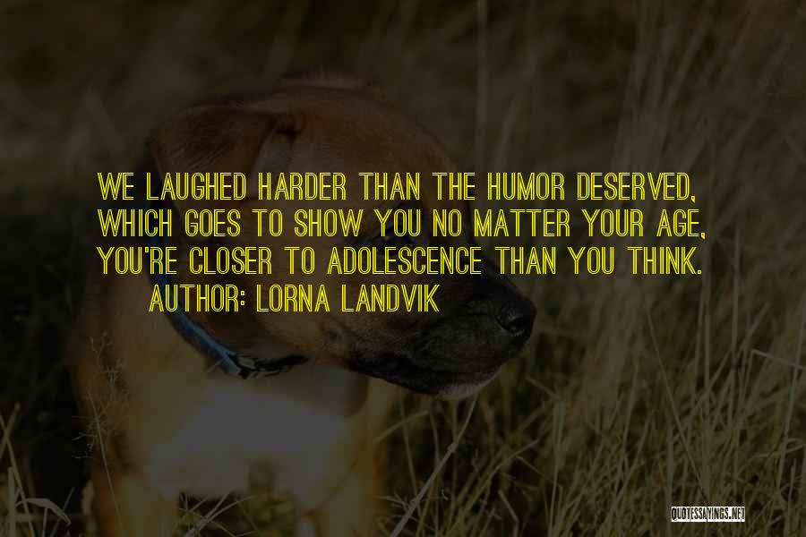 Lorna Landvik Quotes: We Laughed Harder Than The Humor Deserved, Which Goes To Show You No Matter Your Age, You're Closer To Adolescence