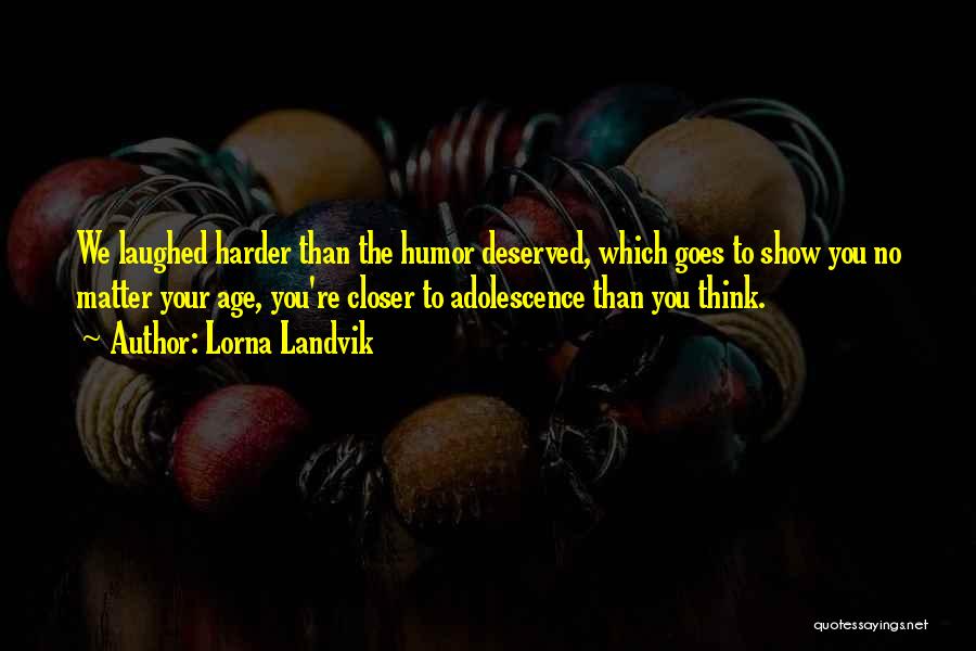 Lorna Landvik Quotes: We Laughed Harder Than The Humor Deserved, Which Goes To Show You No Matter Your Age, You're Closer To Adolescence