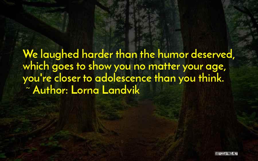 Lorna Landvik Quotes: We Laughed Harder Than The Humor Deserved, Which Goes To Show You No Matter Your Age, You're Closer To Adolescence