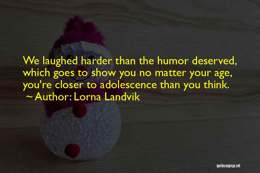 Lorna Landvik Quotes: We Laughed Harder Than The Humor Deserved, Which Goes To Show You No Matter Your Age, You're Closer To Adolescence