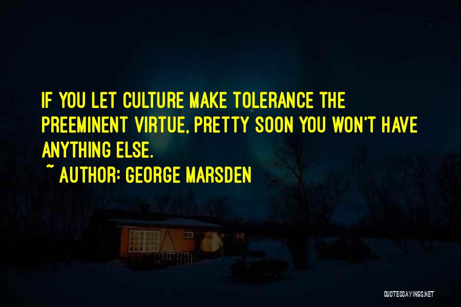 George Marsden Quotes: If You Let Culture Make Tolerance The Preeminent Virtue, Pretty Soon You Won't Have Anything Else.