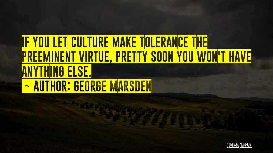 George Marsden Quotes: If You Let Culture Make Tolerance The Preeminent Virtue, Pretty Soon You Won't Have Anything Else.