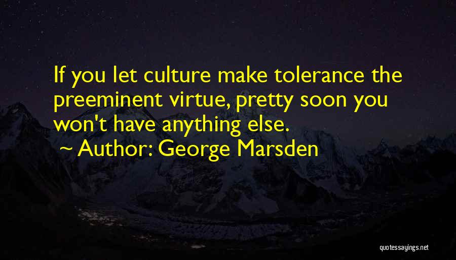George Marsden Quotes: If You Let Culture Make Tolerance The Preeminent Virtue, Pretty Soon You Won't Have Anything Else.