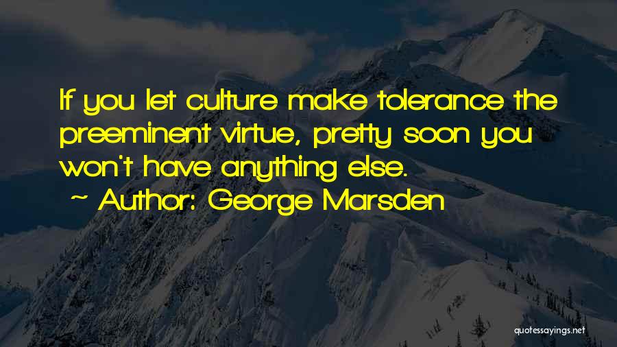 George Marsden Quotes: If You Let Culture Make Tolerance The Preeminent Virtue, Pretty Soon You Won't Have Anything Else.