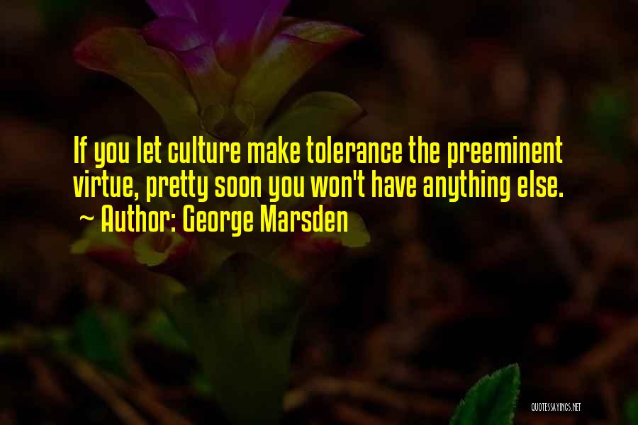 George Marsden Quotes: If You Let Culture Make Tolerance The Preeminent Virtue, Pretty Soon You Won't Have Anything Else.