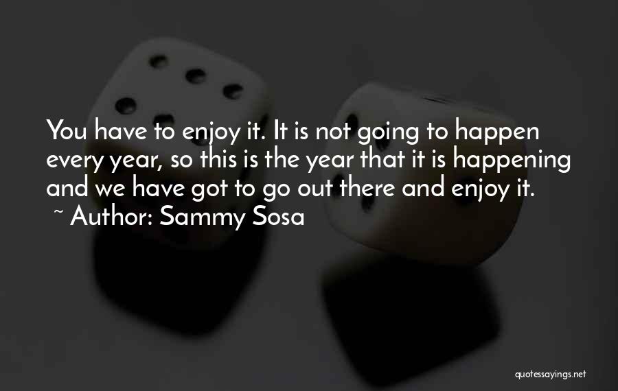 Sammy Sosa Quotes: You Have To Enjoy It. It Is Not Going To Happen Every Year, So This Is The Year That It