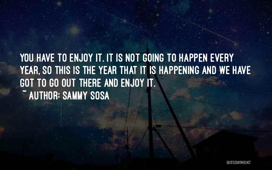 Sammy Sosa Quotes: You Have To Enjoy It. It Is Not Going To Happen Every Year, So This Is The Year That It
