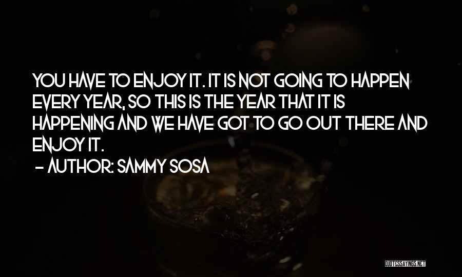 Sammy Sosa Quotes: You Have To Enjoy It. It Is Not Going To Happen Every Year, So This Is The Year That It