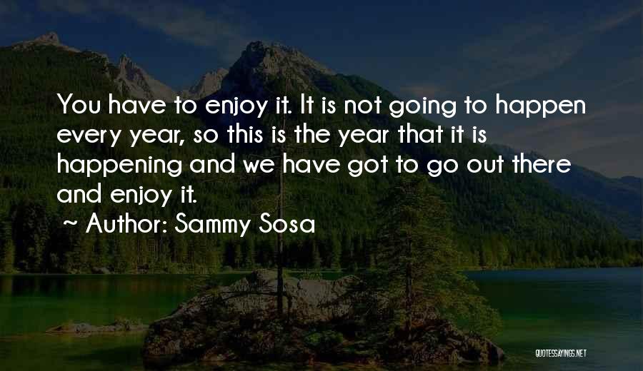 Sammy Sosa Quotes: You Have To Enjoy It. It Is Not Going To Happen Every Year, So This Is The Year That It