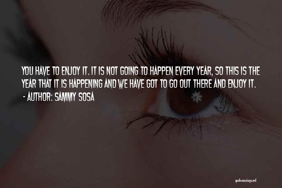 Sammy Sosa Quotes: You Have To Enjoy It. It Is Not Going To Happen Every Year, So This Is The Year That It