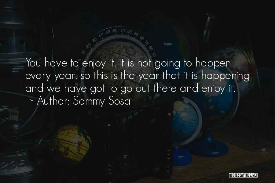 Sammy Sosa Quotes: You Have To Enjoy It. It Is Not Going To Happen Every Year, So This Is The Year That It