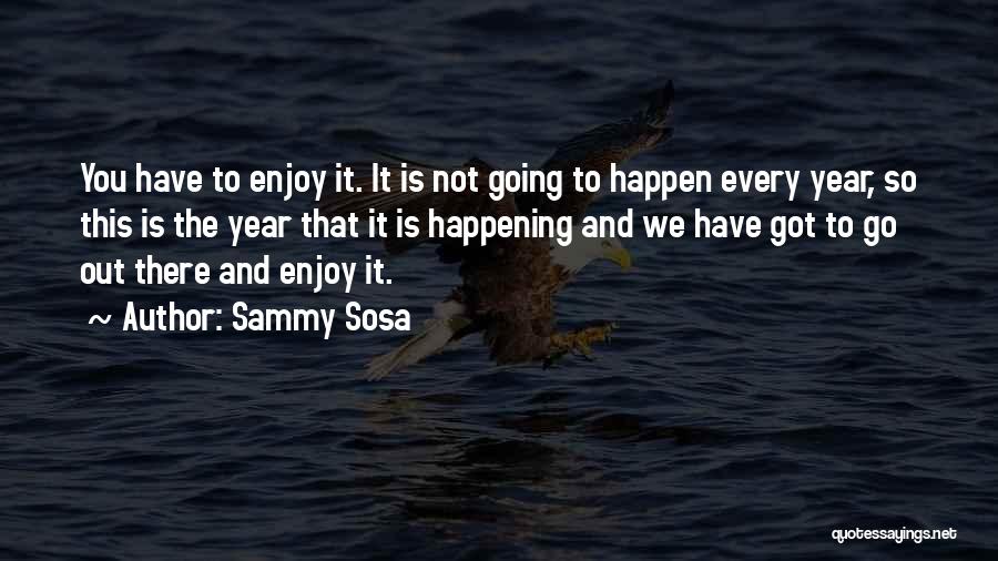Sammy Sosa Quotes: You Have To Enjoy It. It Is Not Going To Happen Every Year, So This Is The Year That It