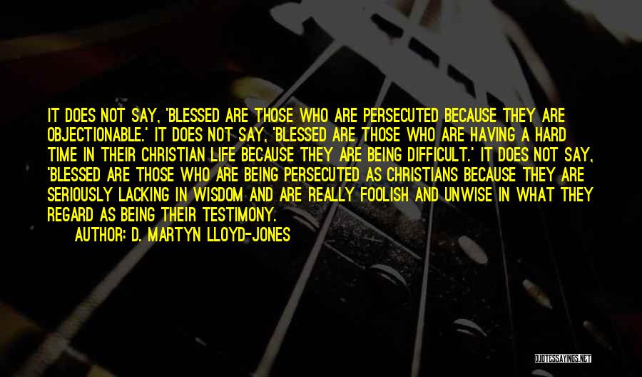 D. Martyn Lloyd-Jones Quotes: It Does Not Say, 'blessed Are Those Who Are Persecuted Because They Are Objectionable.' It Does Not Say, 'blessed Are