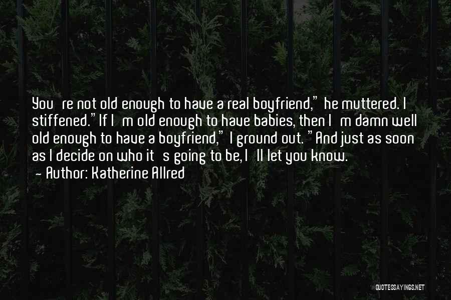 Katherine Allred Quotes: You're Not Old Enough To Have A Real Boyfriend, He Muttered. I Stiffened.if I'm Old Enough To Have Babies, Then
