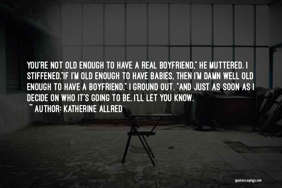 Katherine Allred Quotes: You're Not Old Enough To Have A Real Boyfriend, He Muttered. I Stiffened.if I'm Old Enough To Have Babies, Then