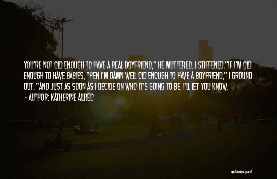 Katherine Allred Quotes: You're Not Old Enough To Have A Real Boyfriend, He Muttered. I Stiffened.if I'm Old Enough To Have Babies, Then