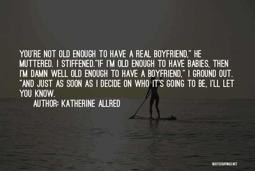 Katherine Allred Quotes: You're Not Old Enough To Have A Real Boyfriend, He Muttered. I Stiffened.if I'm Old Enough To Have Babies, Then