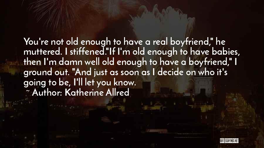 Katherine Allred Quotes: You're Not Old Enough To Have A Real Boyfriend, He Muttered. I Stiffened.if I'm Old Enough To Have Babies, Then