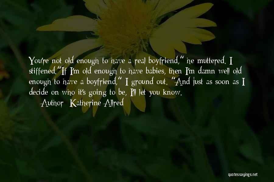 Katherine Allred Quotes: You're Not Old Enough To Have A Real Boyfriend, He Muttered. I Stiffened.if I'm Old Enough To Have Babies, Then