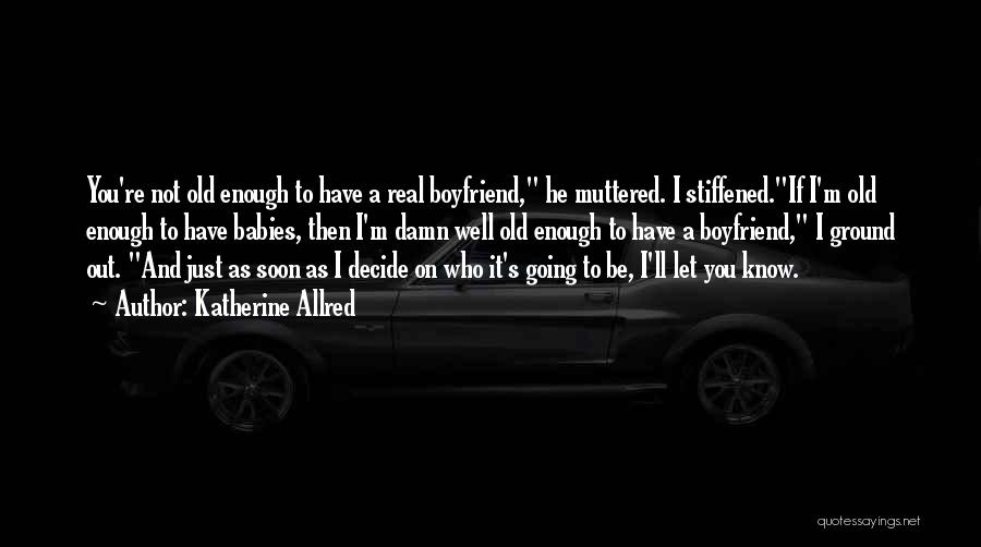 Katherine Allred Quotes: You're Not Old Enough To Have A Real Boyfriend, He Muttered. I Stiffened.if I'm Old Enough To Have Babies, Then