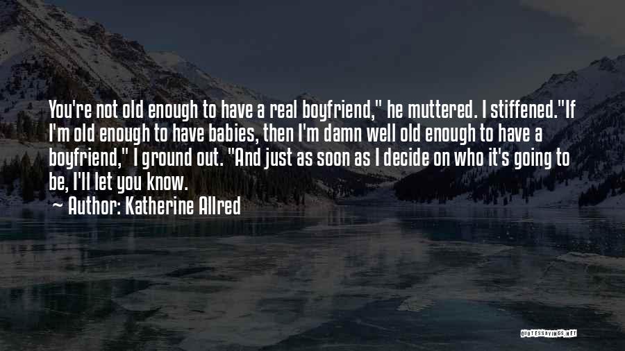 Katherine Allred Quotes: You're Not Old Enough To Have A Real Boyfriend, He Muttered. I Stiffened.if I'm Old Enough To Have Babies, Then