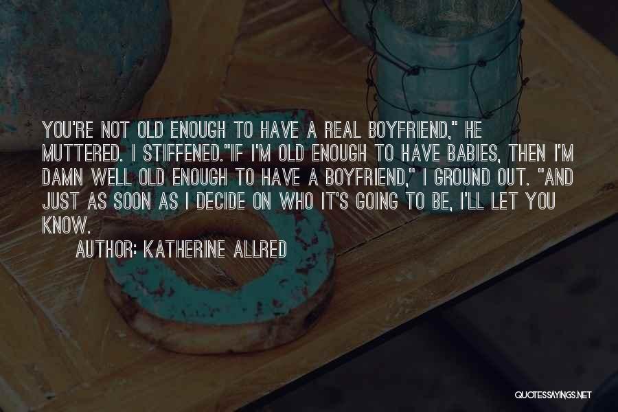 Katherine Allred Quotes: You're Not Old Enough To Have A Real Boyfriend, He Muttered. I Stiffened.if I'm Old Enough To Have Babies, Then