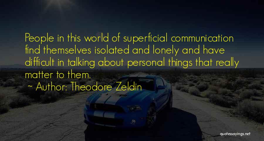 Theodore Zeldin Quotes: People In This World Of Superficial Communication Find Themselves Isolated And Lonely And Have Difficult In Talking About Personal Things