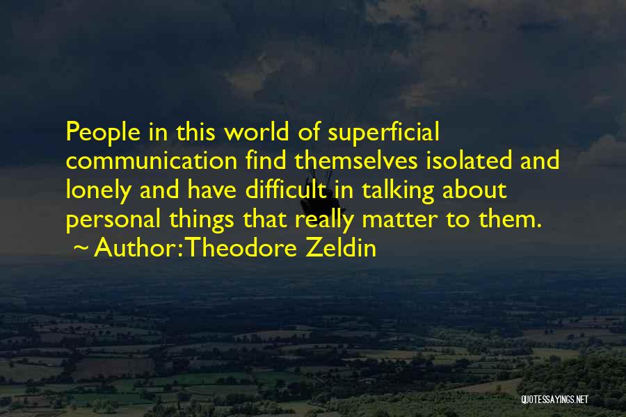 Theodore Zeldin Quotes: People In This World Of Superficial Communication Find Themselves Isolated And Lonely And Have Difficult In Talking About Personal Things