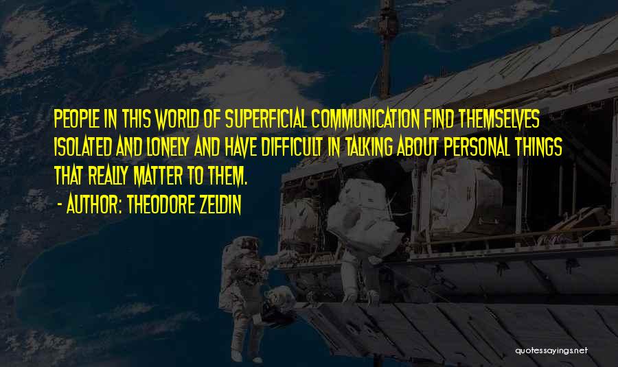 Theodore Zeldin Quotes: People In This World Of Superficial Communication Find Themselves Isolated And Lonely And Have Difficult In Talking About Personal Things