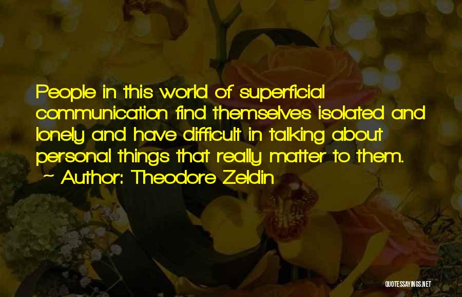Theodore Zeldin Quotes: People In This World Of Superficial Communication Find Themselves Isolated And Lonely And Have Difficult In Talking About Personal Things