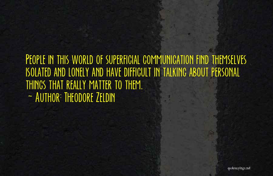 Theodore Zeldin Quotes: People In This World Of Superficial Communication Find Themselves Isolated And Lonely And Have Difficult In Talking About Personal Things