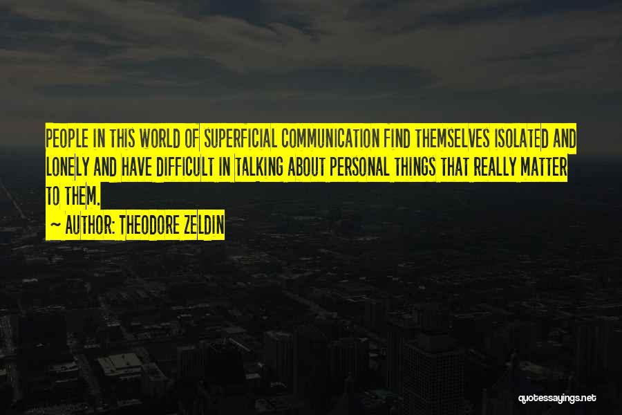 Theodore Zeldin Quotes: People In This World Of Superficial Communication Find Themselves Isolated And Lonely And Have Difficult In Talking About Personal Things