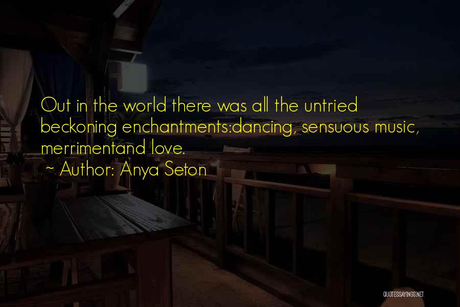 Anya Seton Quotes: Out In The World There Was All The Untried Beckoning Enchantments:dancing, Sensuous Music, Merrimentand Love.