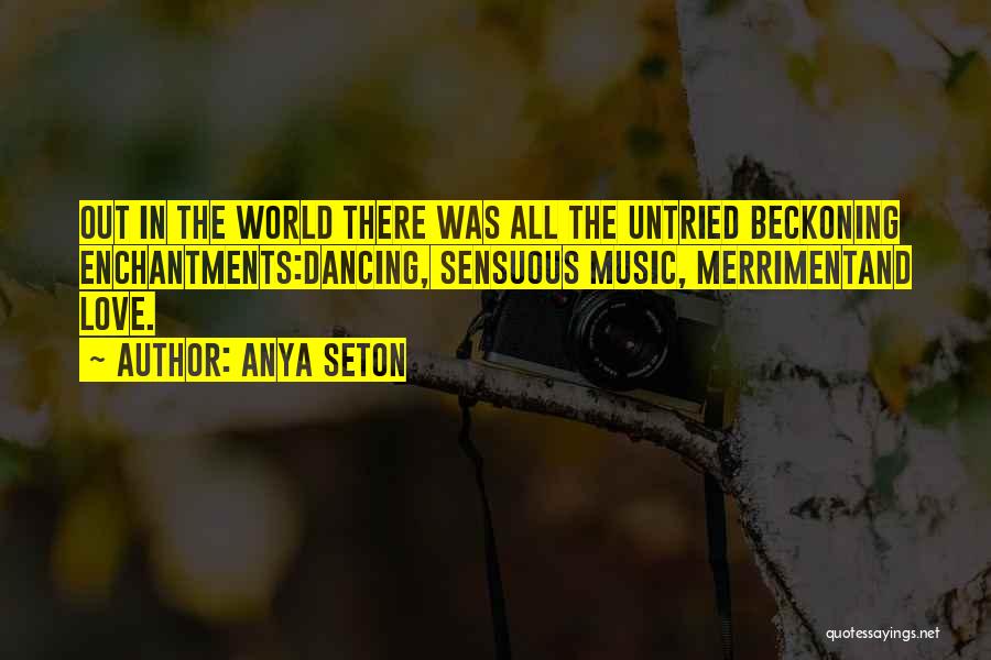 Anya Seton Quotes: Out In The World There Was All The Untried Beckoning Enchantments:dancing, Sensuous Music, Merrimentand Love.