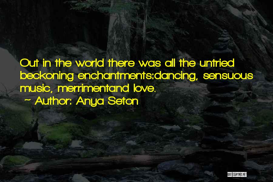 Anya Seton Quotes: Out In The World There Was All The Untried Beckoning Enchantments:dancing, Sensuous Music, Merrimentand Love.