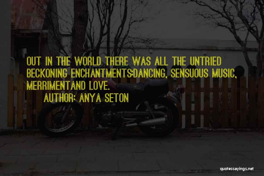 Anya Seton Quotes: Out In The World There Was All The Untried Beckoning Enchantments:dancing, Sensuous Music, Merrimentand Love.