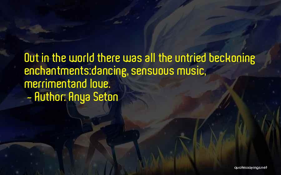 Anya Seton Quotes: Out In The World There Was All The Untried Beckoning Enchantments:dancing, Sensuous Music, Merrimentand Love.