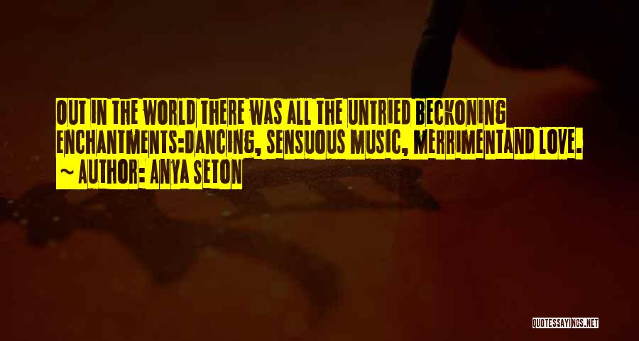 Anya Seton Quotes: Out In The World There Was All The Untried Beckoning Enchantments:dancing, Sensuous Music, Merrimentand Love.