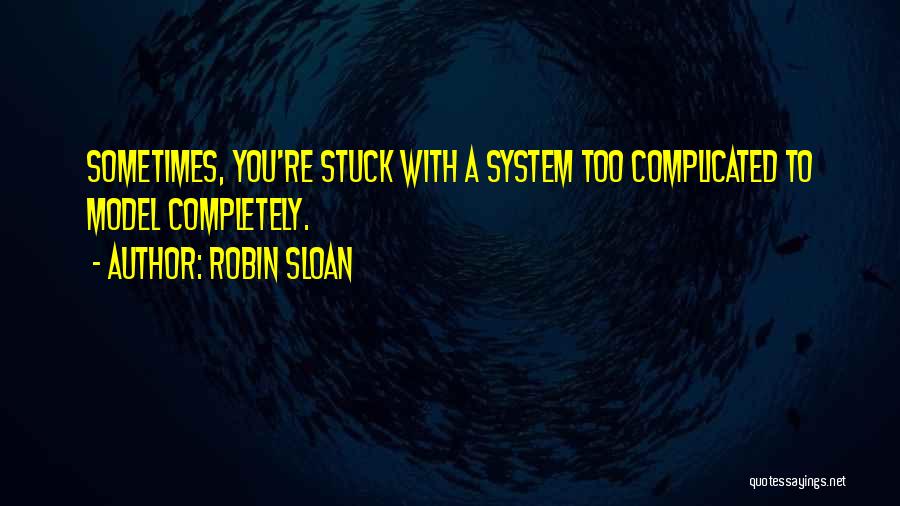 Robin Sloan Quotes: Sometimes, You're Stuck With A System Too Complicated To Model Completely.