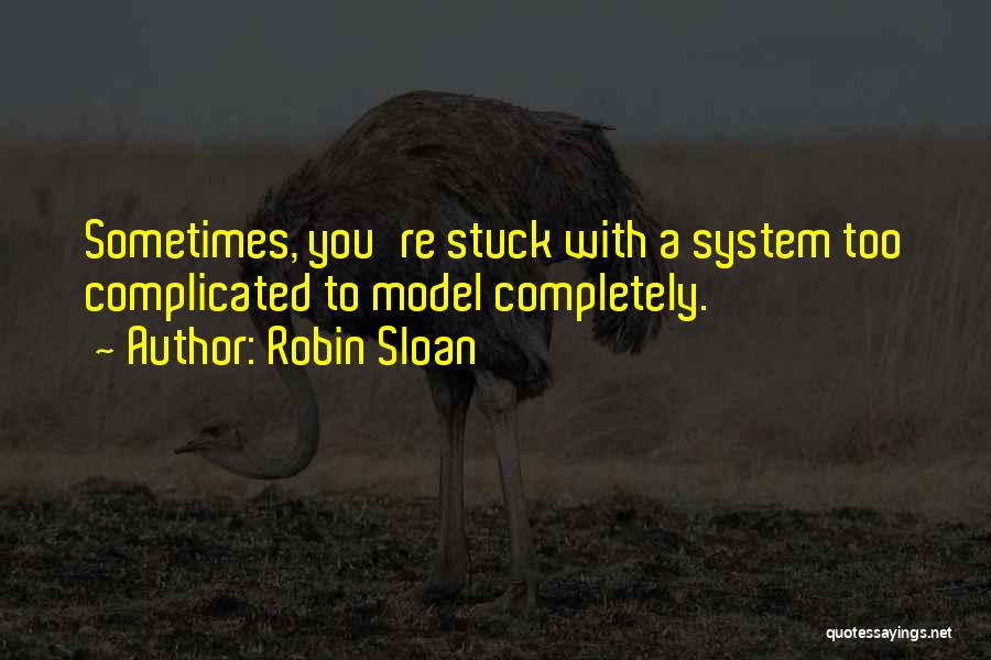 Robin Sloan Quotes: Sometimes, You're Stuck With A System Too Complicated To Model Completely.