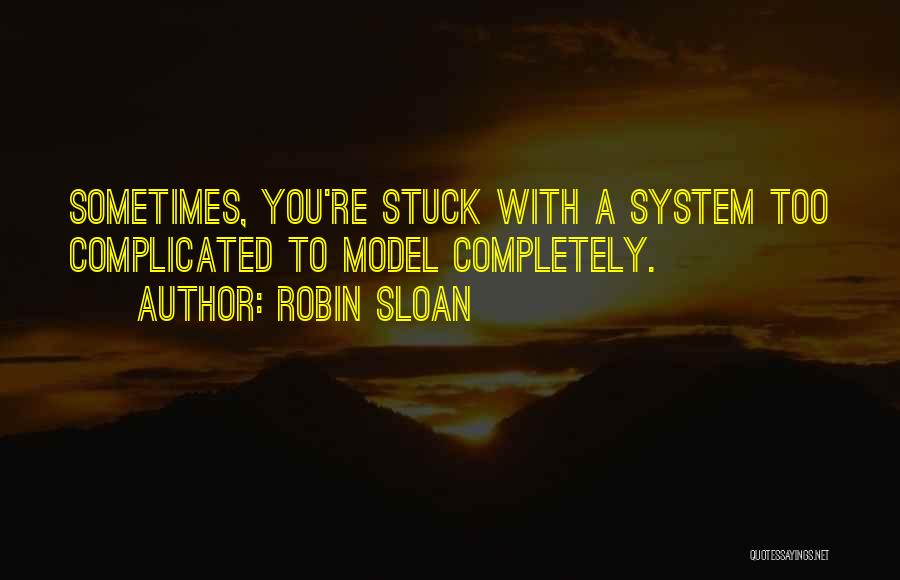 Robin Sloan Quotes: Sometimes, You're Stuck With A System Too Complicated To Model Completely.